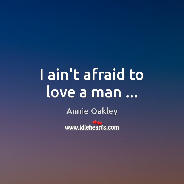 I ain’t afraid to love a man … Annie Oakley Picture Quote