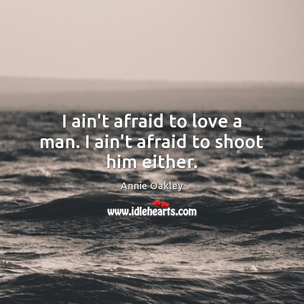 I ain’t afraid to love a man. I ain’t afraid to shoot him either. Annie Oakley Picture Quote
