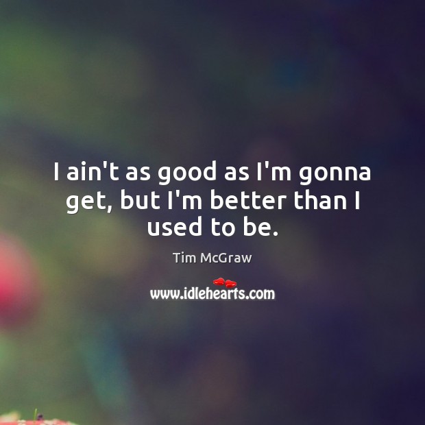 I ain’t as good as I’m gonna get, but I’m better than I used to be. Tim McGraw Picture Quote