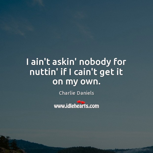 I ain’t askin’ nobody for nuttin’ if I cain’t get it on my own. Charlie Daniels Picture Quote