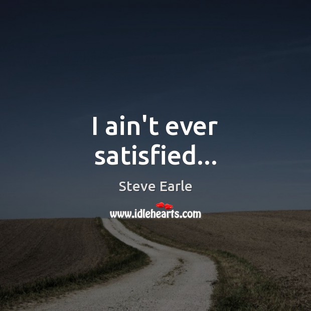 I ain’t ever satisfied… Steve Earle Picture Quote