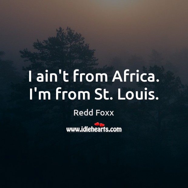I ain’t from Africa. I’m from St. Louis. Redd Foxx Picture Quote