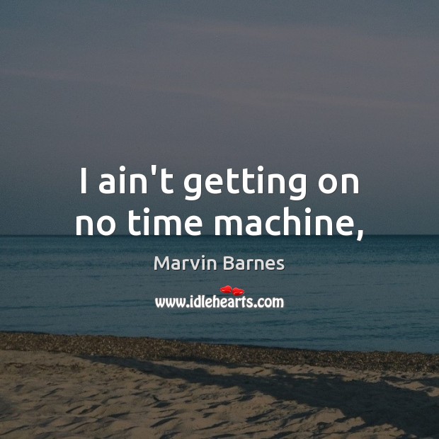 I ain’t getting on no time machine, Marvin Barnes Picture Quote