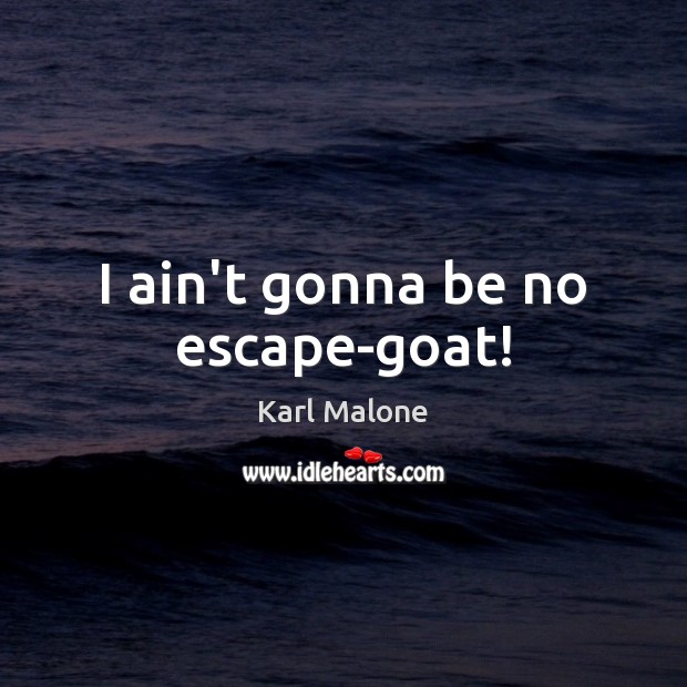 I ain’t gonna be no escape-goat! Karl Malone Picture Quote