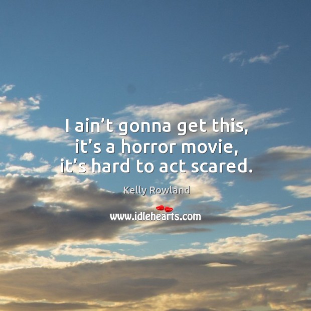 I ain’t gonna get this, it’s a horror movie, it’s hard to act scared. Kelly Rowland Picture Quote