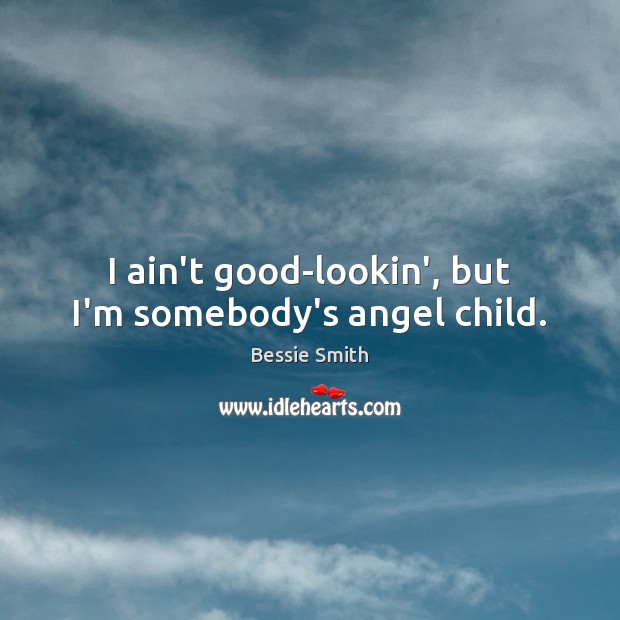 I ain’t good-lookin’, but I’m somebody’s angel child. Bessie Smith Picture Quote