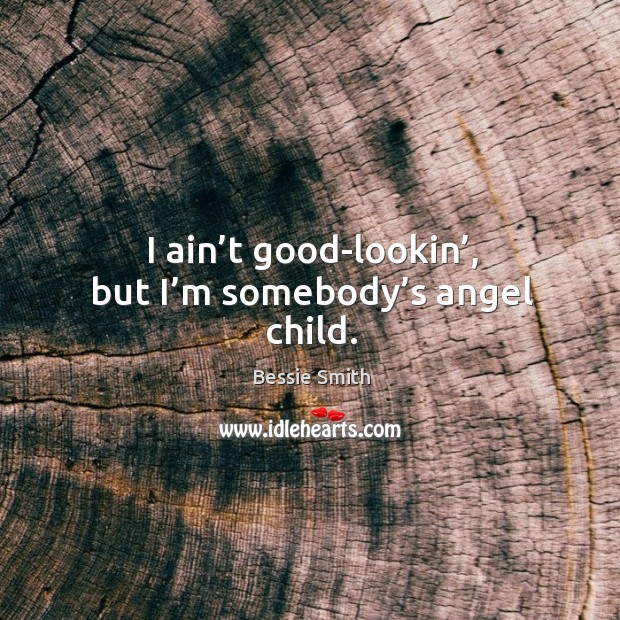I ain’t good-lookin’, but I’m somebody’s angel child. Bessie Smith Picture Quote