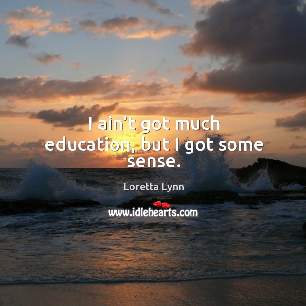 I ain’t got much education, but I got some sense. Loretta Lynn Picture Quote