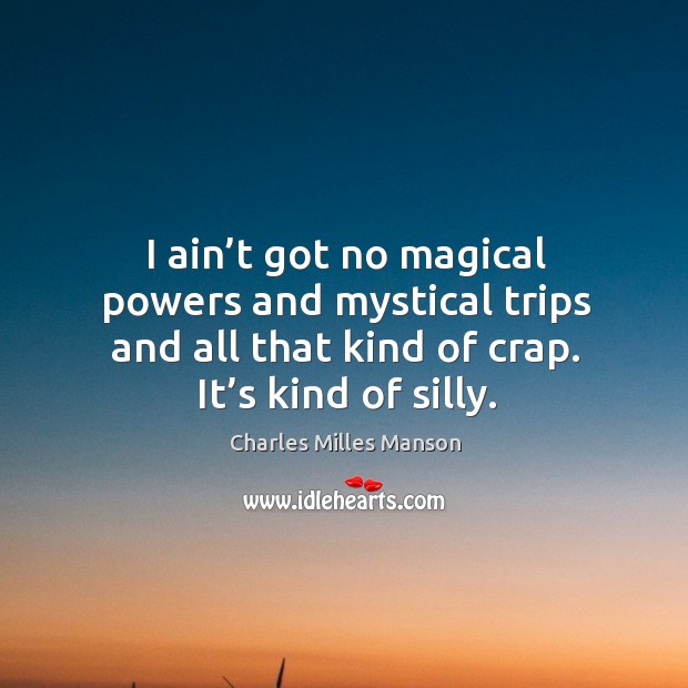 I ain’t got no magical powers and mystical trips and all that kind of crap. It’s kind of silly. Charles Milles Manson Picture Quote
