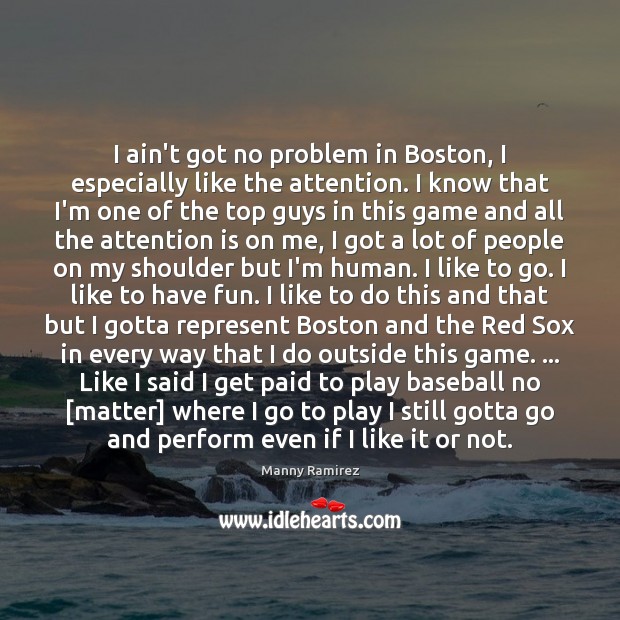 I ain’t got no problem in Boston, I especially like the attention. Manny Ramirez Picture Quote
