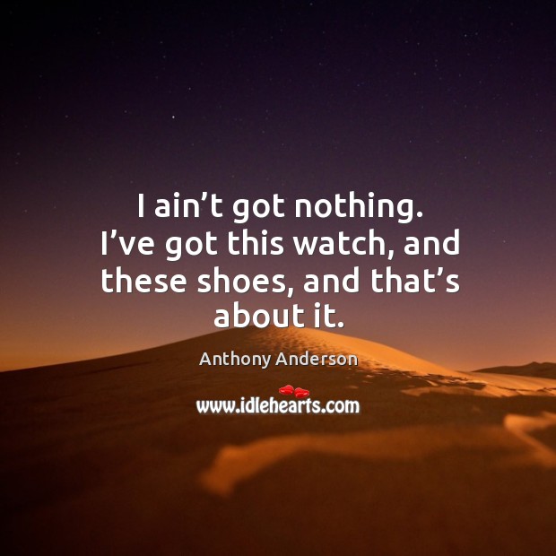 I ain’t got nothing. I’ve got this watch, and these shoes, and that’s about it. Anthony Anderson Picture Quote