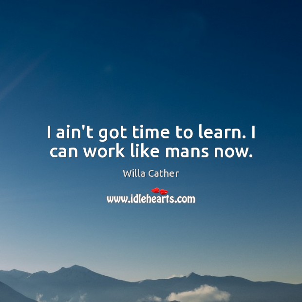 I ain’t got time to learn. I can work like mans now. Willa Cather Picture Quote