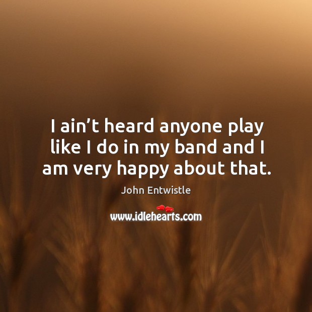 I ain’t heard anyone play like I do in my band and I am very happy about that. John Entwistle Picture Quote