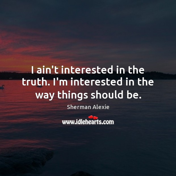 I ain’t interested in the truth. I’m interested in the way things should be. Sherman Alexie Picture Quote