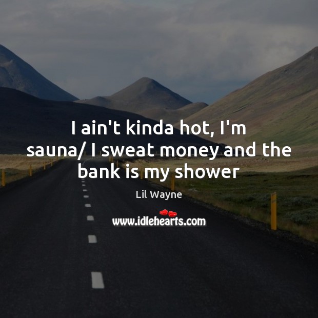 I ain’t kinda hot, I’m sauna/ I sweat money and the bank is my shower Lil Wayne Picture Quote