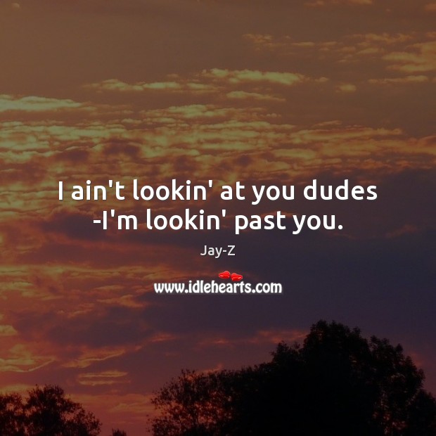 I ain’t lookin’ at you dudes -I’m lookin’ past you. Image