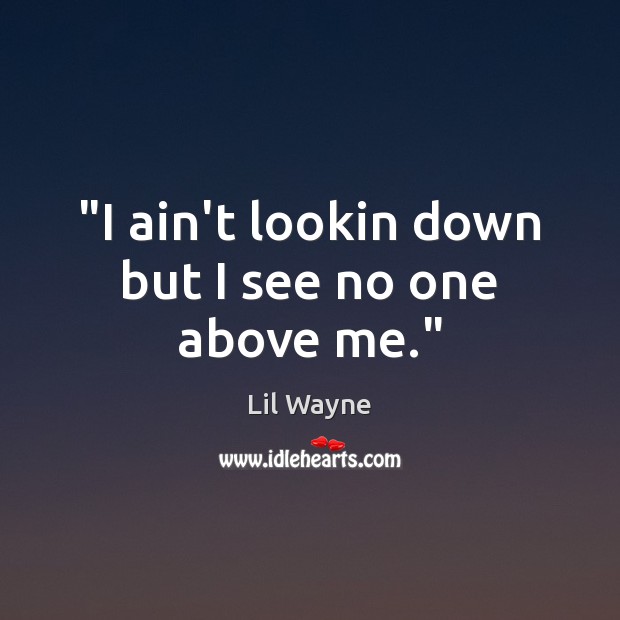 “I ain’t lookin down but I see no one above me.” Lil Wayne Picture Quote
