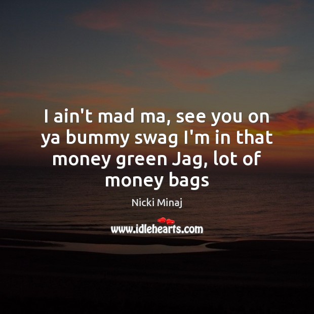 I ain’t mad ma, see you on ya bummy swag I’m in that money green Jag, lot of money bags Nicki Minaj Picture Quote