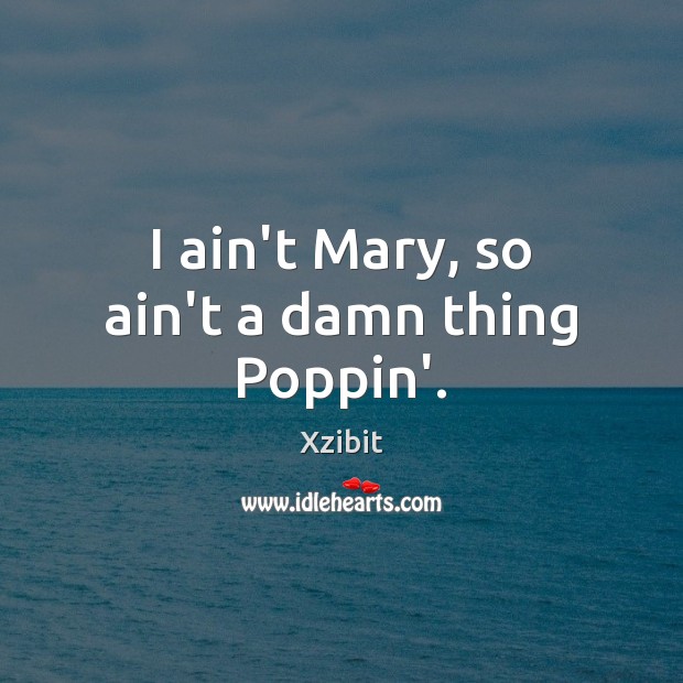I ain’t Mary, so ain’t a damn thing Poppin’. Image