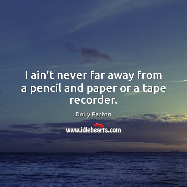 I ain’t never far away from a pencil and paper or a tape recorder. Dolly Parton Picture Quote