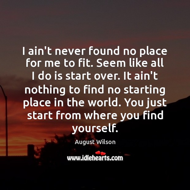 I ain’t never found no place for me to fit. Seem like August Wilson Picture Quote