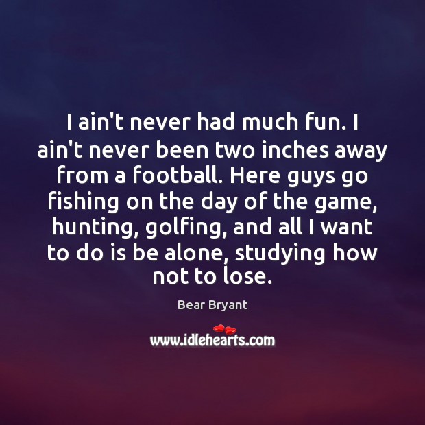 I ain’t never had much fun. I ain’t never been two inches Bear Bryant Picture Quote