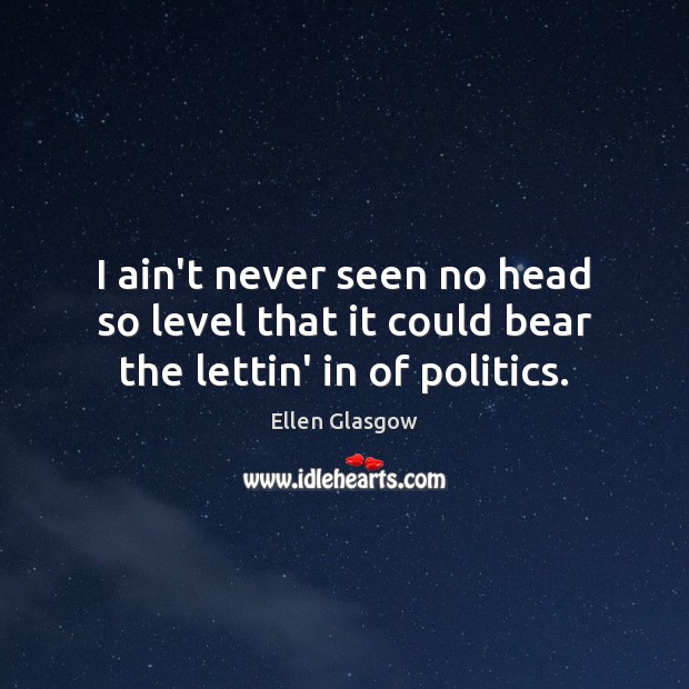 I ain’t never seen no head so level that it could bear the lettin’ in of politics. Ellen Glasgow Picture Quote