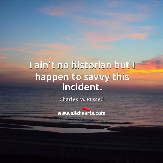 I ain’t no historian but I happen to savvy this incident. Charles M. Russell Picture Quote