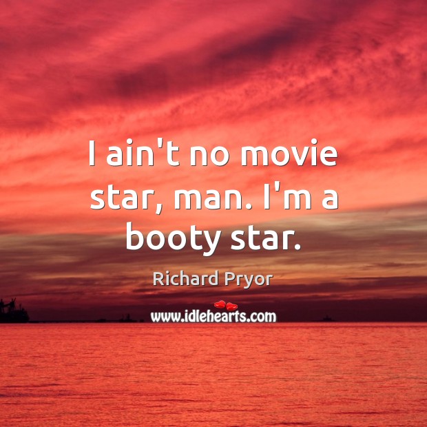 I ain’t no movie star, man. I’m a booty star. Richard Pryor Picture Quote
