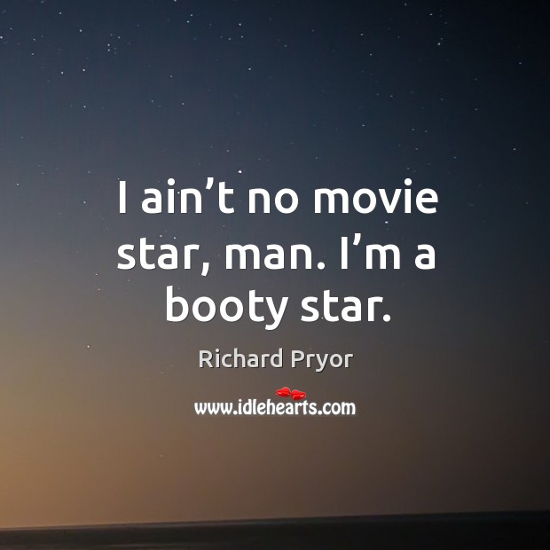 I ain’t no movie star, man. I’m a booty star. Richard Pryor Picture Quote