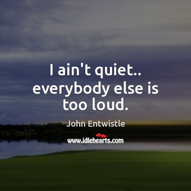 I ain’t quiet.. everybody else is too loud. John Entwistle Picture Quote