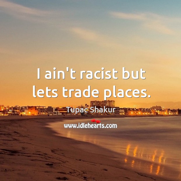 I ain’t racist but lets trade places. Tupac Shakur Picture Quote