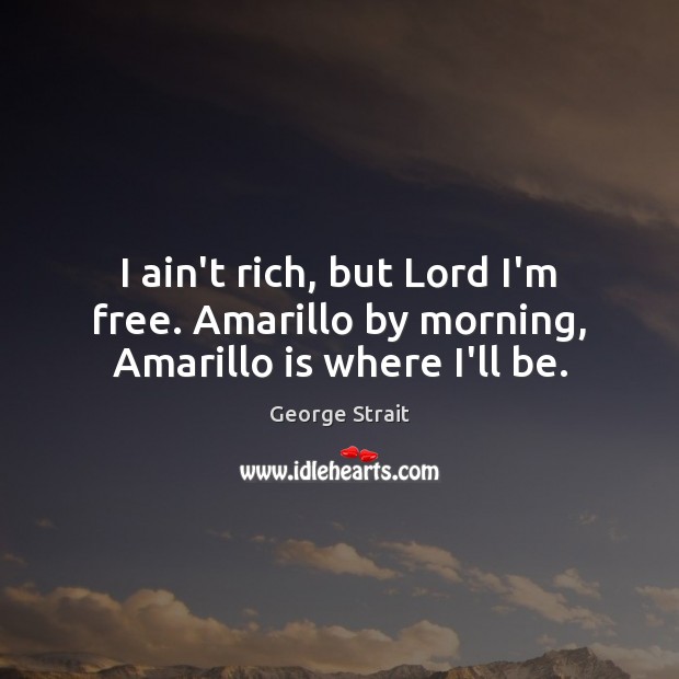 I ain’t rich, but Lord I’m free. Amarillo by morning, Amarillo is where I’ll be. Image