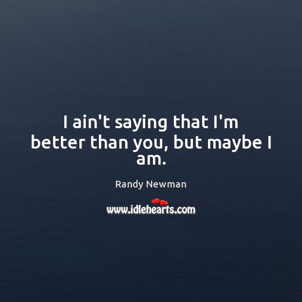 I ain’t saying that I’m better than you, but maybe I am. Randy Newman Picture Quote