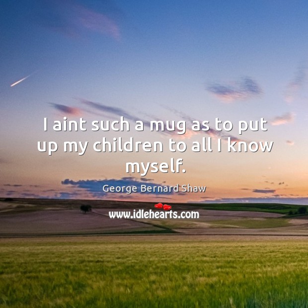 I aint such a mug as to put up my children to all I know myself. George Bernard Shaw Picture Quote