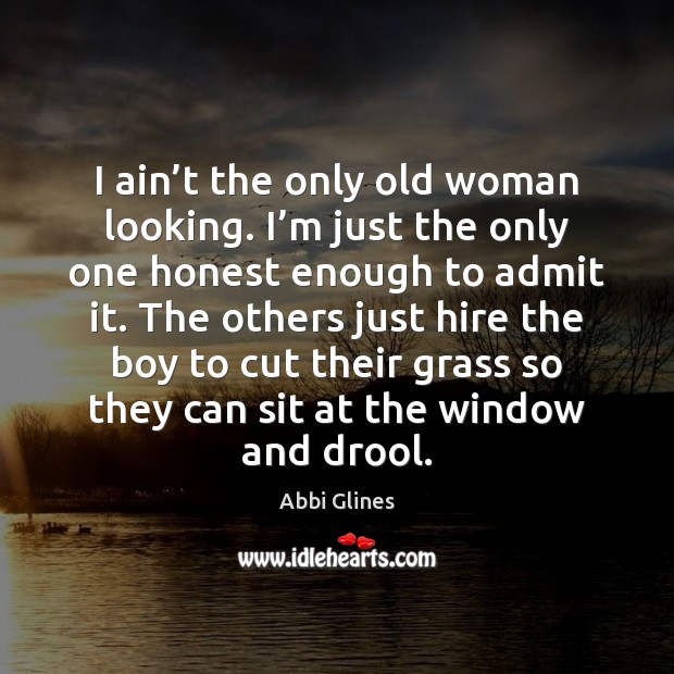 I ain’t the only old woman looking. I’m just the Abbi Glines Picture Quote