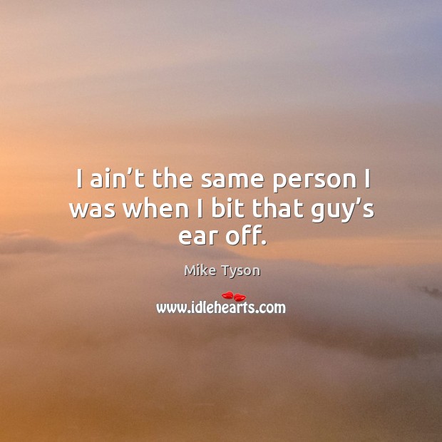 I ain’t the same person I was when I bit that guy’s ear off. Mike Tyson Picture Quote