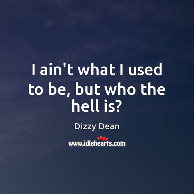 I ain’t what I used to be, but who the hell is? Dizzy Dean Picture Quote