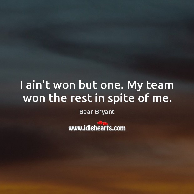 I ain’t won but one. My team won the rest in spite of me. Bear Bryant Picture Quote