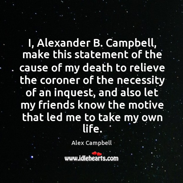 I, alexander b. Campbell, make this statement of the cause of my death to relieve the coroner Alex Campbell Picture Quote