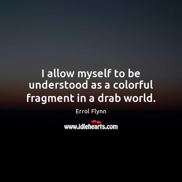I allow myself to be understood as a colorful fragment in a drab world. Errol Flynn Picture Quote