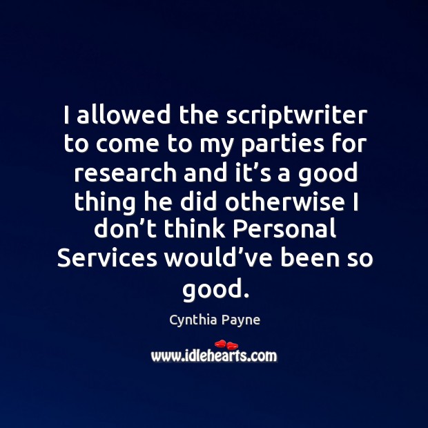 I allowed the scriptwriter to come to my parties for research and it’s a good thing Cynthia Payne Picture Quote