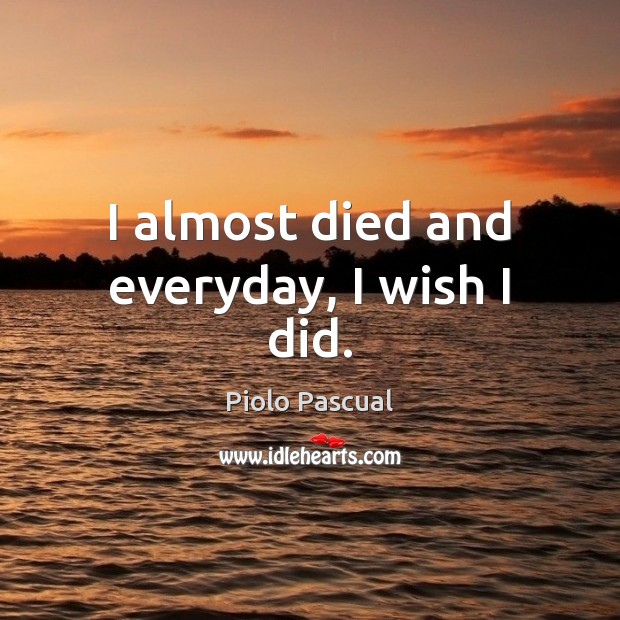 I almost died and everyday, I wish I did. Piolo Pascual Picture Quote