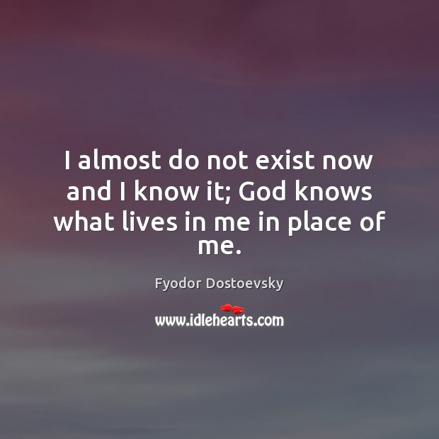 I almost do not exist now and I know it; God knows what lives in me in place of me. Image