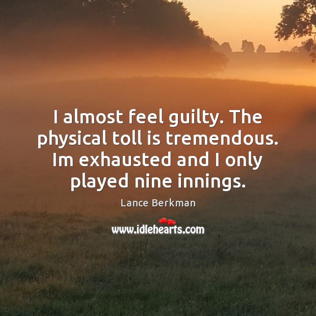 I almost feel guilty. The physical toll is tremendous. Im exhausted and Lance Berkman Picture Quote