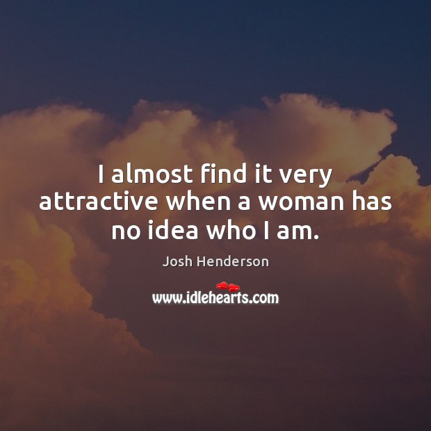 I almost find it very attractive when a woman has no idea who I am. Josh Henderson Picture Quote