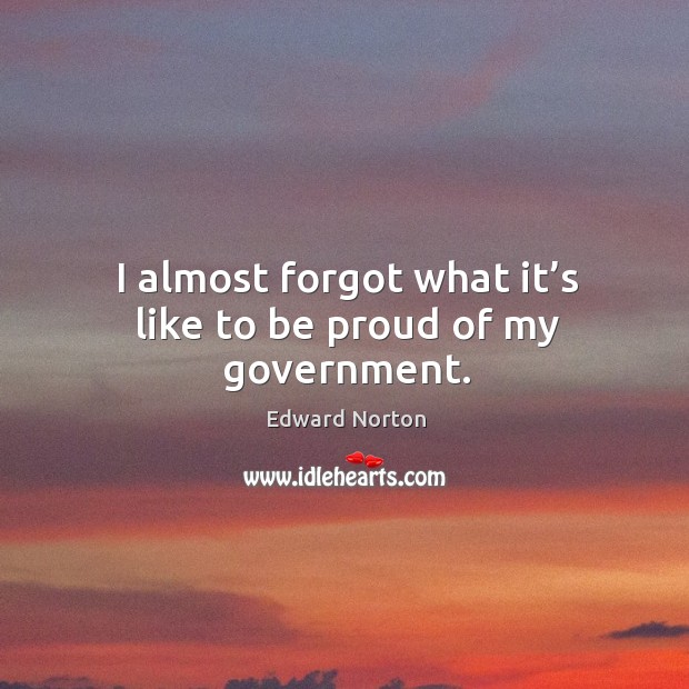 I almost forgot what it’s like to be proud of my government. Edward Norton Picture Quote