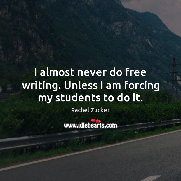 I almost never do free writing. Unless I am forcing my students to do it. Rachel Zucker Picture Quote