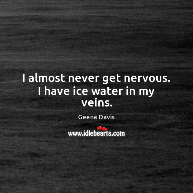 I almost never get nervous. I have ice water in my veins. Geena Davis Picture Quote