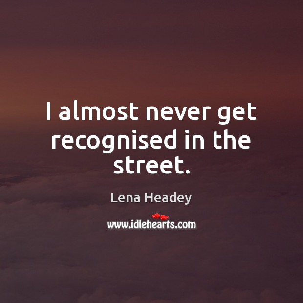 I almost never get recognised in the street. Lena Headey Picture Quote